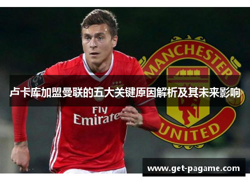 卢卡库加盟曼联的五大关键原因解析及其未来影响 卢卡库加盟曼联的五大关键原因解析及其未来影响