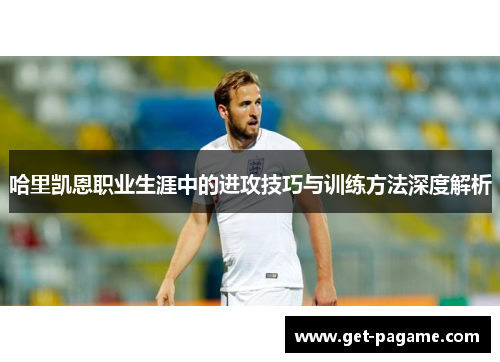 哈里凯恩职业生涯中的进攻技巧与训练方法深度解析 哈里凯恩职业生涯中的进攻技巧与训练方法深度解析