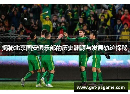揭秘北京国安俱乐部的历史渊源与发展轨迹探秘 揭秘北京国安俱乐部的历史渊源与发展轨迹探秘
