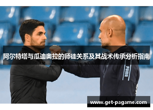 阿尔特塔与瓜迪奥拉的师徒关系及其战术传承分析指南 阿尔特塔与瓜迪奥拉的师徒关系及其战术传承分析指南