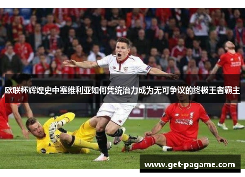 欧联杯辉煌史中塞维利亚如何凭统治力成为无可争议的终极王者霸主 欧联杯辉煌史中塞维利亚如何凭统治力成为无可争议的终极王者霸主
