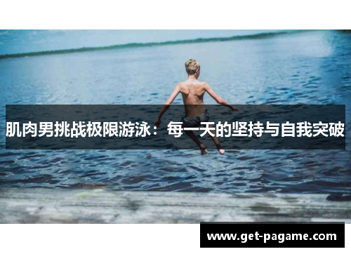 肌肉男挑战极限游泳:每一天的坚持与自我突破 肌肉男挑战极限游泳:每一天的坚持与自我突破