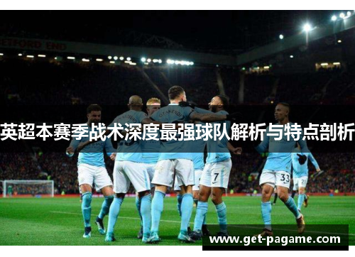 英超本赛季战术深度最强球队解析与特点剖析 英超本赛季战术深度最强球队解析与特点剖析