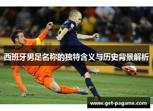 西班牙男足名称的独特含义与历史背景解析