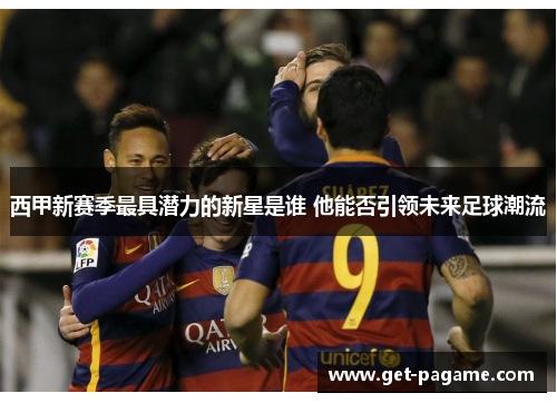 西甲新赛季最具潜力的新星是谁 他能否引领未来足球潮流