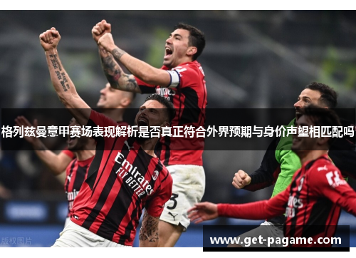 格列兹曼意甲赛场表现解析是否真正符合外界预期与身价声望相匹配吗