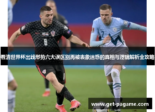 看清世界杯出线形势六大误区别再被表象迷惑的真相与逻辑解析全攻略