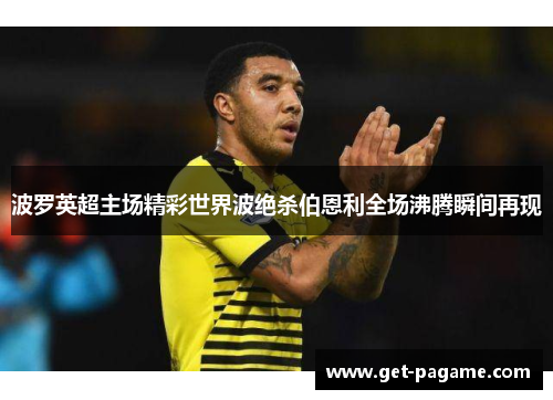 波罗英超主场精彩世界波绝杀伯恩利全场沸腾瞬间再现